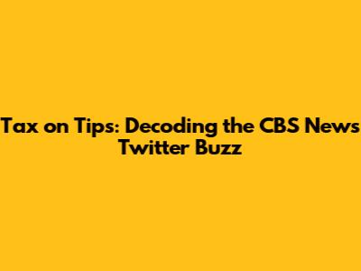 Tax on Tips: Decoding the CBS News Twitter Buzz