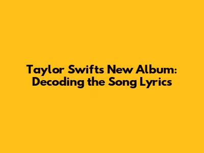 Taylor Swift's New Album: Decoding the Song Lyrics