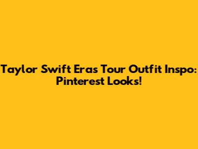 Taylor Swift Eras Tour Outfit Inspo: Pinterest Looks!