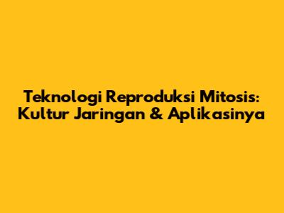 Teknologi Reproduksi Mitosis: Kultur Jaringan & Aplikasinya