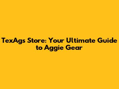 TexAgs Store: Your Ultimate Guide to Aggie Gear