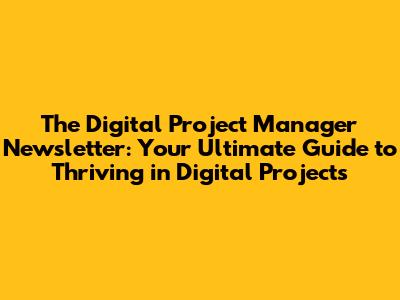 The Digital Project Manager Newsletter: Your Ultimate Guide to Thriving in Digital Projects