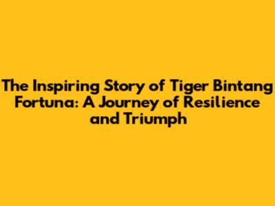 The Inspiring Story of Tiger Bintang Fortuna: A Journey of Resilience and Triumph