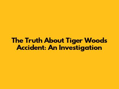 The Truth About Tiger Woods' Accident: An Investigation