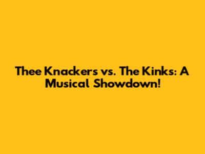 Thee Knackers vs. The Kinks: A Musical Showdown!