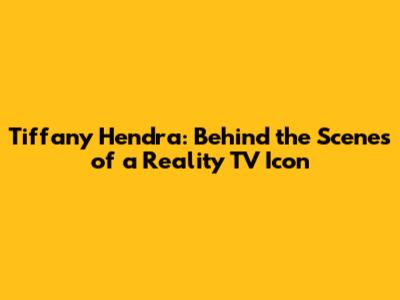Tiffany Hendra: Behind the Scenes of a Reality TV Icon