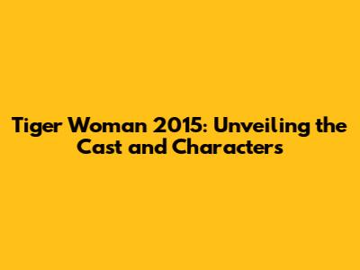 Tiger Woman 2015: Unveiling the Cast and Characters