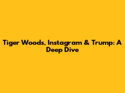 Tiger Woods, Instagram & Trump: A Deep Dive