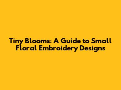 Tiny Blooms: A Guide to Small Floral Embroidery Designs