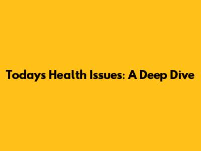Today's Health Issues: A Deep Dive