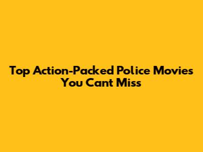 Top Action-Packed Police Movies You Can't Miss