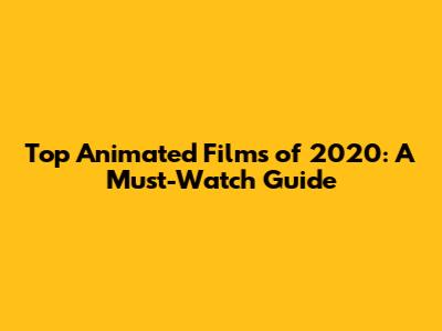 Top Animated Films of 2020: A Must-Watch Guide