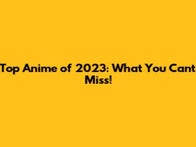 Top Anime of 2023: What You Can't Miss!