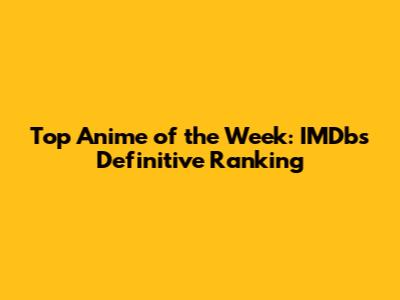 Top Anime of the Week: IMDb's Definitive Ranking