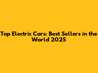 Top Electric Cars: Best Sellers in the World 2025