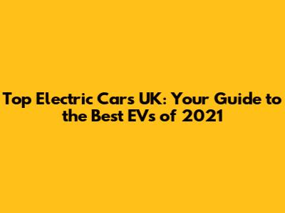 Top Electric Cars UK: Your Guide to the Best EVs of 2021