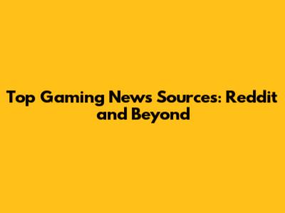 Top Gaming News Sources: Reddit and Beyond