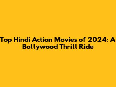 Top Hindi Action Movies of 2024: A Bollywood Thrill Ride