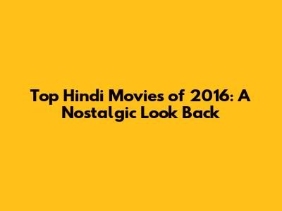 Top Hindi Movies of 2016: A Nostalgic Look Back