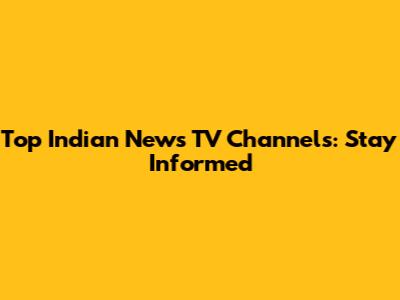 Top Indian News TV Channels: Stay Informed