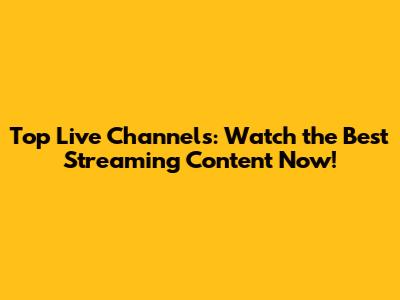 Top Live Channels: Watch the Best Streaming Content Now!