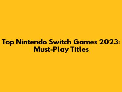 Top Nintendo Switch Games 2023: Must-Play Titles