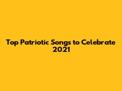 Top Patriotic Songs to Celebrate 2021