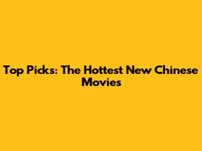 Top Picks: The Hottest New Chinese Movies