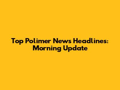 Top Polimer News Headlines: Morning Update