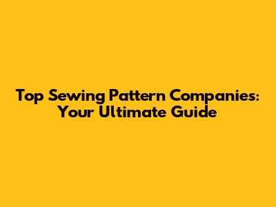 Top Sewing Pattern Companies: Your Ultimate Guide