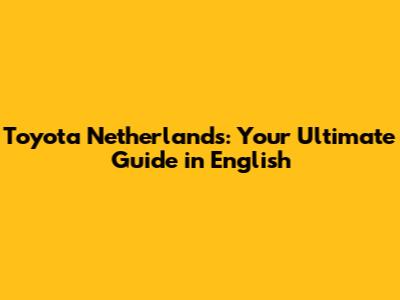 Toyota Netherlands: Your Ultimate Guide in English