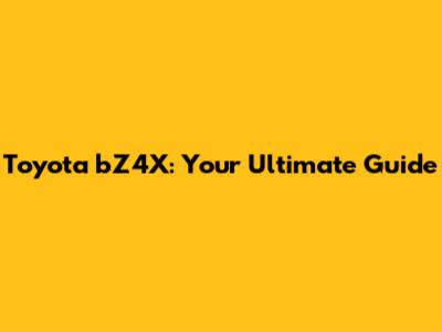Toyota bZ4X: Your Ultimate Guide
