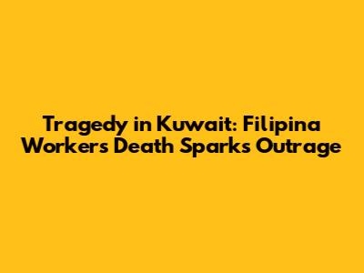Tragedy in Kuwait: Filipina Worker's Death Sparks Outrage