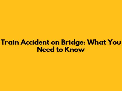 Train Accident on Bridge: What You Need to Know