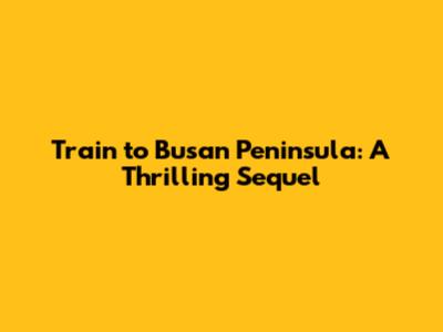 Train to Busan Peninsula: A Thrilling Sequel