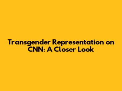 Transgender Representation on CNN: A Closer Look