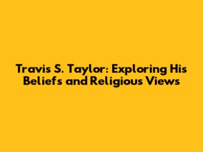 Travis S. Taylor: Exploring His Beliefs and Religious Views