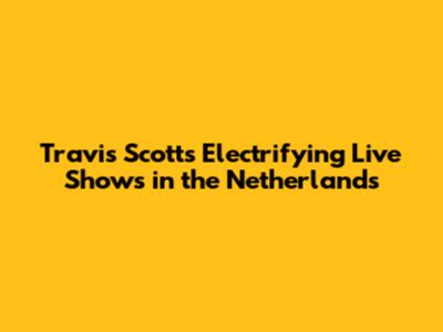 Travis Scott's Electrifying Live Shows in the Netherlands