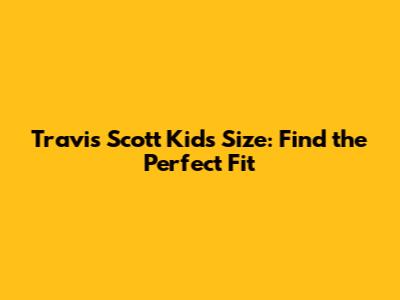 Travis Scott Kids Size: Find the Perfect Fit