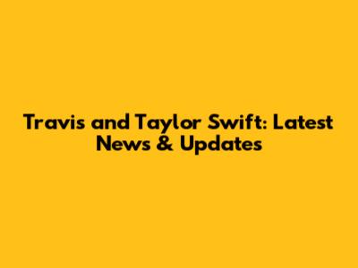 Travis and Taylor Swift: Latest News & Updates