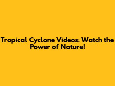 Tropical Cyclone Videos: Watch the Power of Nature!