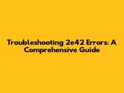 Troubleshooting 2e42 Errors: A Comprehensive Guide