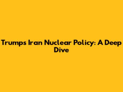 Trump's Iran Nuclear Policy: A Deep Dive