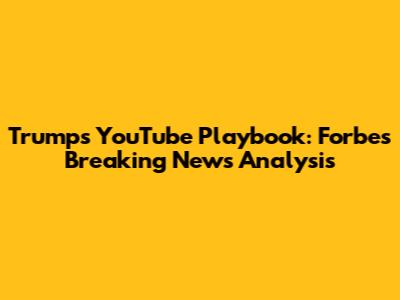 Trump's YouTube Playbook: Forbes' Breaking News Analysis
