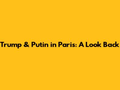 Trump & Putin in Paris: A Look Back