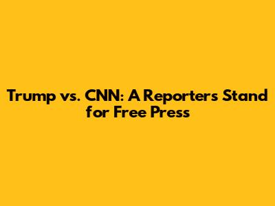 Trump vs. CNN: A Reporter's Stand for Free Press