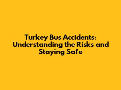 Turkey Bus Accidents: Understanding the Risks and Staying Safe