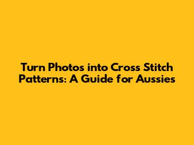 Turn Photos into Cross Stitch Patterns: A Guide for Aussies