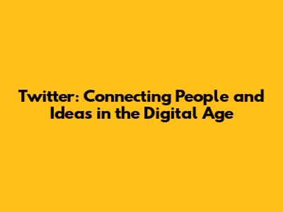 Twitter: Connecting People and Ideas in the Digital Age