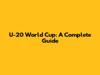 U-20 World Cup: A Complete Guide